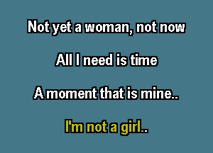 Not yet a woman, not now
All I need is time

A moment that is mine..

I'm not a girl..