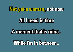 Not yet a woman, not now

All I need is time
A moment that is mine..

While I'm in between.