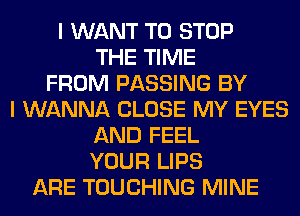 I WANT TO STOP
THE TIME
FROM PASSING BY
I WANNA CLOSE MY EYES
AND FEEL
YOUR LIPS
ARE TOUCHING MINE