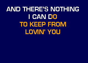 AND THERE'S NOTHING
I CAN DO
TO KEEP FROM

LOVIN' YOU