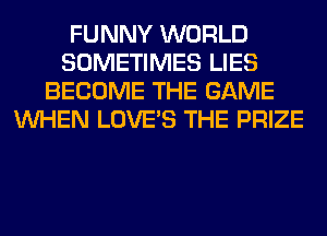 FUNNY WORLD
SOMETIMES LIES
BECOME THE GAME
WHEN LOVE'S THE PRIZE