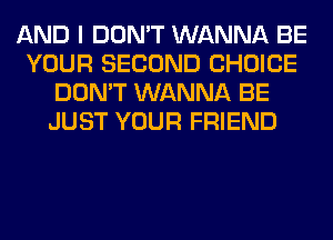 AND I DON'T WANNA BE
YOUR SECOND CHOICE
DON'T WANNA BE
JUST YOUR FRIEND