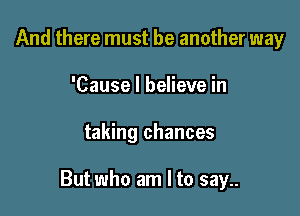 And there must be another way
'Cause I believe in

taking chances

But who am I to say..