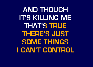 AND THOUGH
IT'S KILLING ME
THAT'S TRUE
THERE'S JUST
SOME THINGS
I CAN'T CONTROL