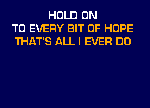 HOLD ON
TO EVERY BIT OF HOPE
THAT'S ALL I EVER DO