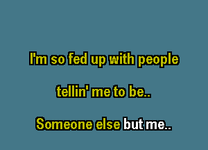 I'm so fed up with people

tellin' me to be..

Someone else but me..