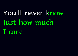 You'll never know
Just how much

I care