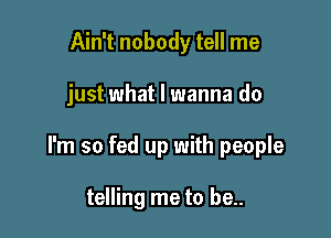 Ain't nobody tell me

just what I wanna do

I'm so fed up with people

telling me to be..