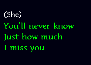 (She)
You'll never know

Just how much
I miss you