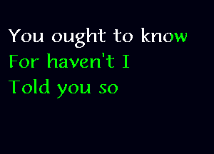 You ought to know
For haven't I

Told you so