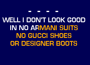WELL I DON'T LOOK GOOD
IN NO ARMANI SUITS
N0 GUCCI SHOES
0R DESIGNER BOOTS