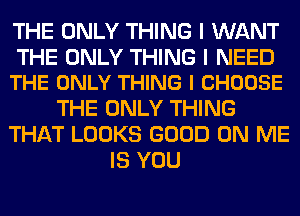 THE ONLY THING I WANT

THE ONLY THING I NEED
THE ONLY THING I CHOOSE

THE ONLY THING
THAT LOOKS GOOD ON ME
IS YOU