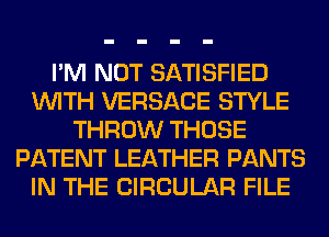 I'M NOT SATISFIED
WITH VERSACE STYLE
THROW THOSE
PATENT LEATHER PANTS
IN THE CIRCULAR FILE