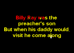 Billy Ray was the
preacher's son

But when hisdaddy would.
visit he come abong
