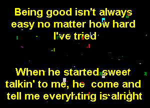 Being good isn't alwaygs
easy no matter hoqv hard
. - V6 .t-rieti-

.I
rl

When he st'artedigweet -1
talkin' to mg, he come and
tell me everyhtirlg isralright