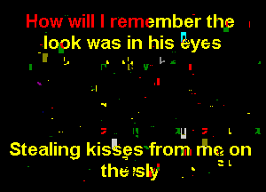 How will I remember thy .
lopk was in his Eyes

3 5' Lh

P'IQV I

.l
.I

q

'- II ' zu- L - 1
Stealing kisEeSIfrom rim Lon
' theisliy , r - '