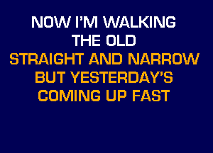 NOW I'M WALKING
THE OLD
STRAIGHT AND NARROW
BUT YESTERDAY'S
COMING UP FAST