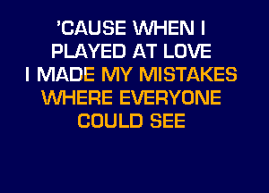 'CAUSE WHEN I
PLAYED AT LOVE
I MADE MY MISTAKES
WHERE EVERYONE
COULD SEE