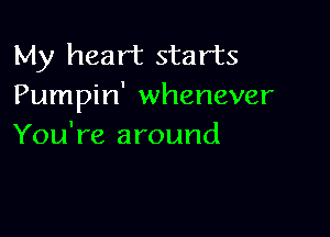 My heart starts
Pumpin' whenever

You're around