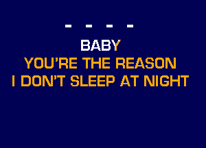 BABY
YOU'RE THE REASON

I DON'T SLEEP AT NIGHT