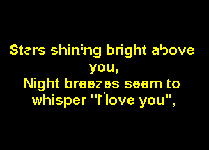 Stars shining bright above
YOU,

Night breezes seem to
whisper r love you,