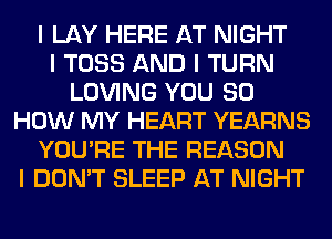 I LAY HERE AT NIGHT
I TOSS AND I TURN
LOVING YOU 80
HOW MY HEART YEARNS
YOU'RE THE REASON
I DON'T SLEEP AT NIGHT