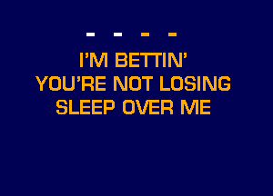 I'M BETTIN'
YOU'RE NOT LOSING

SLEEP OVER ME