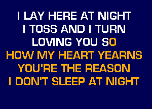 I LAY HERE AT NIGHT
I TOSS AND I TURN
LOVING YOU 80
HOW MY HEART YEARNS
YOU'RE THE REASON
I DON'T SLEEP AT NIGHT