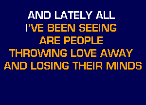 AND LATELY ALL
I'VE BEEN SEEING
ARE PEOPLE
THROUVING LOVE AWAY
AND LOSING THEIR MINDS