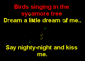 Birds singing inuthe
sycamore tree
Dream a little dream mf me..

.1

Say nighty-night and kiss
me.