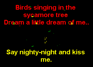 Birds singing inuthe
sycamore tree
Dream a little dream of me..

.1

Say nighty-night and kiss
me.