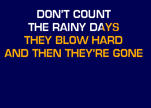 DON'T COUNT
THE RAINY DAYS
THEY BLOW HARD
AND THEN THEY'RE GONE