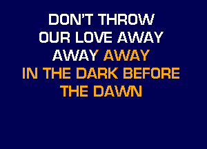 DON'T THROW
OUR LOVE AWAY
AWAY AWAY
IN THE DARK BEFORE
THE DAWN