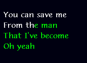 You can save me
From the man

That I've become
Oh yeah