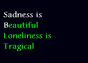 Sadness is
Beautiful

Loneliness is
Tragical