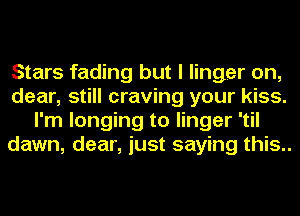 Stars fading but I linger on,
dear, still craving your kiss.
I'm longing to linger 'til
dawn, dear, just saying this..