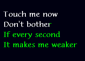 Touch me now
Don't bother

If every second
It makes me weaker