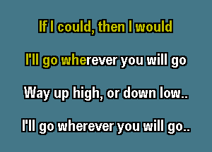 lfl could, then I would
I'll go wherever you will go

Way up high, or down low..

I'll go wherever you will go..