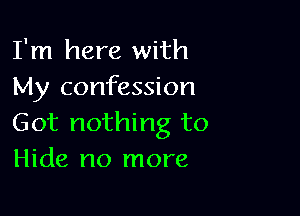 I'm here with
My confession

Got nothing to
Hide no more