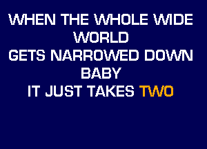 WHEN THE WHOLE WIDE
WORLD
GETS NARROWED DOWN
BABY
IT JUST TAKES TWO