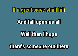 If a great wave shall fall

And fall upon us all

Well then I hope

there's someone out there