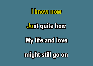 I know now
Just quite how

My life and love

might still go on
