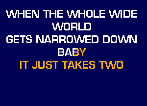 WHEN THE WHOLE WIDE
WORLD
GETS NARROWED DOWN
BABY
IT JUST TAKES TWO