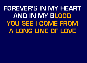 FOREVER'S IN MY HEART
AND IN MY BLOOD
YOU SEE I COME FROM
A LONG LINE OF LOVE