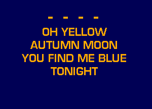 0H YELLOW
AUTUMN MOON

YOU FIND ME BLUE
TONIGHT