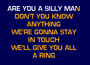 ARE YOU A SILLY MAN
DON'T YOU KNOW
ANYTHING
WE'RE GONNA STAY
IN TOUCH
WE'LL GIVE YOU ALL
A RING