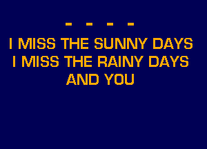 I MISS THE SUNNY DAYS
I MISS THE RAINY DAYS

AND YOU