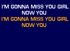 I'M GONNA MISS YOU GIRL
NOW YOU

I'M GONNA MISS YOU GIRL
NOW YOU