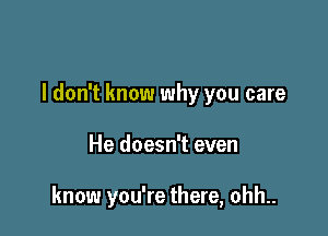 I don't know why you care

He doesn't even

know you're there, ohh..