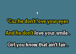 'Cuz he don't 'ove your eyes

And he don't love your smile..

Girl you know that ain't fair..